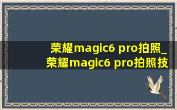 荣耀magic6 pro拍照_荣耀magic6 pro拍照技巧